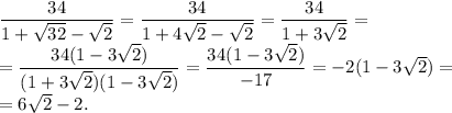 \dfrac{34}{1+\sqrt{32}-\sqrt2}=\dfrac{34}{1+4\sqrt2-\sqrt2}=\dfrac{34}{1+3\sqrt2}=\\=\dfrac{34(1-3\sqrt2)}{(1+3\sqrt2)(1-3\sqrt2)}=&#10;\dfrac{34(1-3\sqrt2)}{-17}=-2(1-3\sqrt2)=\\=6\sqrt2-2.