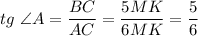 tg\ \angle A =\dfrac{BC}{AC}=\dfrac{5MK}{6MK}=\dfrac{5}{6}