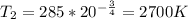 T_{2} = 285 * 20^{- \frac{3}{4}} = 2700 K