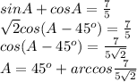 sinA+cosA=\frac{7}{5}\\ \sqrt2cos(A-45^o)=\frac{7}{5}\\ cos(A-45^o)=\frac{7}{5\sqrt2}\\&#10;A=45^o+arccos\frac{7}{5\sqrt2}