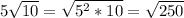 5 \sqrt{10} = \sqrt{ 5^{2}*10} = \sqrt{250}