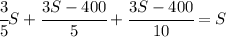 \cfrac{3}{5}S+\cfrac{3S-400}{5}+\cfrac{3S-400}{10}=S