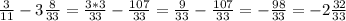 \frac{3}{11}-3 \frac{8}{33}= \frac{3*3}{33}- \frac{107}{33}= \frac{9}{33} - \frac{107}{33}= - \frac{98}{33}=-2 \frac{32}{33}