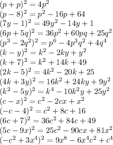 (p+p)^2=4p^2&#10;\\\&#10;(p-8)^2=p^2-16p+64&#10;\\\&#10;(7y-1)^2=49y^2-14y+1&#10;\\\&#10;(6p+5q) ^2=36p^2+60pq+25q^2&#10;\\\&#10;(p^3-2q^2) ^2=p^6-4p^3q^2+4q^4&#10;\\\&#10;(k-y)^2=k^2-2ky+y^2&#10;\\\&#10;(k+7)^2=k^2+14k+49&#10;\\\&#10;(2k-5)^2=4k^2-20k+25&#10;\\\&#10;(4k+3y)^2=16k^2+24ky+9y^2&#10;\\\&#10;(k ^2 -5y)^2=k^4-10k^2y+25y^2&#10;\\\&#10;(c-x)^2=c^2-2cx+x^2&#10;\\\&#10;(-c-4)^2=c^2+8c+16&#10;\\\&#10;(6c+7)^2=36c^2+84c+49&#10;\\\&#10;(5c-9x)^2=25c^2-90cx+81x^2&#10;\\\&#10;(-c ^2+3x^4)^2=9x^8-6x^4c^2+c^4