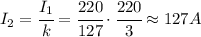 I_2=\cfrac{I_1}{k}=\cfrac{220}{127}\cdot\cfrac{220}{3}\approx 127A