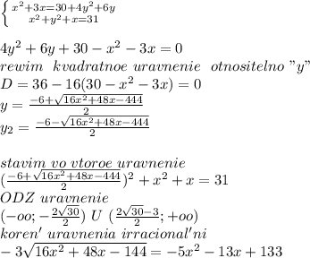 \left \{ {{x^2+3x=30+4y^2+6y} \atop {x^2+y^2+x=31}} \right. \\&#10;\\&#10;4y^2+6y+30-x^2-3x=0\\&#10;rewim \ \ kvadratnoe \ uravnenie \ \ otnositelno \ "y"\\&#10;D=36-16(30-x^2-3x)=0\\ y=\frac{-6+\sqrt{16x^2+48x-444}}{2}\\ y_{2}=\frac{-6-\sqrt{16x^2+48x-444}}{2}\\&#10;\\&#10;stavim \ vo \ vtoroe \ uravnenie \\&#10;(\frac{-6+\sqrt{16x^2+48x-444}}{2})^2+x^2+x=31\\&#10;ODZ \ uravnenie \\ &#10;(-oo;-\frac{2\sqrt{30}}{2}) \ U \ (\frac{2\sqrt{30}-3}{2};+oo)&#10;\\&#10;koren' \ uravnenia \ irracional'ni \\&#10;-3\sqrt{16x^2+48x-144}=-5x^2-13x+133\\&#10;