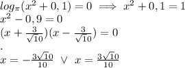 \\log_{\pi}(x^2+0,1)=0\implies x^2+0,1=1&#10;\\x^2-0,9=0&#10;\\(x+\frac{3}{\sqrt10})(x-\frac{3}{\sqrt10})=0&#10;\\.&#10;\\x=-\frac{3\sqrt10}{10}\ \vee \ x=\frac{3\sqrt10}{10}&#10;