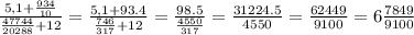 \frac{5,1+\frac{934}{10} }{\frac{47744}{20288}+ 12 } =\frac{5,1+93.4 }{\frac{746}{317}+ 12 } =\frac{98.5 }{\frac{4550}{317}} =\frac{31224.5 }{4550} =\frac{62449 }{9100} =6 \frac{7849}{9100}