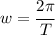 w=\cfrac{2\pi}{T}