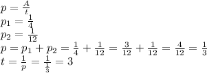 p= \frac{A}{t} \\\ p_1= \frac{1}{4} \\\ p_2= \frac{1}{12} \\\ p=p_1+p_2=\frac{1}{4} +\frac{1}{12} =\frac{3}{12} +\frac{1}{12} =\frac{4}{12} =\frac{1}{3} \\\ t= \frac{1}{p} = \frac{1}{\frac{1}{3} } =3