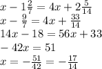 x-1 \frac{2}{7}=4x+2 \frac{5}{14}&#10;\\\&#10;x- \frac{9}{7}=4x+ \frac{33}{14}&#10;\\\&#10;14x-18=56x+33&#10;\\\&#10;-42x=51&#10;\\\&#10;x=- \frac{51}{42} =- \frac{17}{14}&#10;