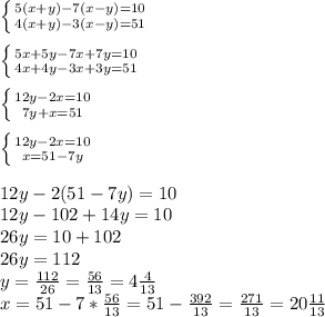 \left \{ {{5(x+y)-7(x-y)=10 } \atop {4(x+y)-3(x-y)=51}} \right. \\&#10;\\&#10; \left \{ {{5x+5y-7x+7y=10 } \atop {4x+4y-3x+3y=51}} \right. \\&#10;\\&#10;\left \{ {{12y-2x=10 } \atop {7y+x=51}} \right. \\&#10;\\&#10;\left \{ {{12y-2x=10 } \atop {x=51-7y}} \right. \\&#10;\\&#10;12y-2(51-7y)=10\\&#10;12y-102+14y=10\\&#10;26y=10+102\\&#10;26y=112\\&#10;y= \frac{112}{26}= \frac{56}{13}=4 \frac{4}{13} \\&#10;x=51-7* \frac{56}{13}= 51-\frac{392}{13}= \frac{271}{13} =20\frac{11}{13}