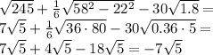 \sqrt{245} + \frac{1}{6} \sqrt{58^2-22^2} - 30 \sqrt{1.8}= &#10;\\\&#10;7 \sqrt{5} + \frac{1}{6}\sqrt{36\cdot80} -30\sqrt{0.36\cdot5}=&#10;\\\&#10;7 \sqrt{5} + 4\sqrt{5} -18\sqrt{5}=-7\sqrt{5}