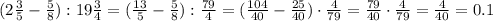 (2 \frac{3}5} - \frac{5}{8}) :19 \frac{3}{4} =( \frac{13}5} - \frac{5}{8}) : \frac{79}{4} =&#10;( \frac{104}{40} - \frac{25}{40}) \cdot \frac{4}{79} = \frac{79}{40}\cdot \frac{4}{79} = \frac{4}{40} =0.1