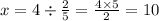 x = 4 \div \frac{2}{5} = \frac{4 \times 5}{2} = 10