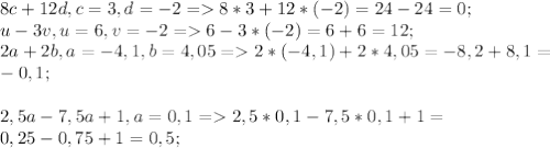 8c+12d, c=3, d=-2=8*3+12*(-2)=24-24=0;\\u-3v,u=6,v=-2=6-3*(-2)=6+6=12;\\2a+2b,a=-4,1,b=4,05=2*(-4,1)+2*4,05=-8,2+8,1=\\-0,1;\\\\2,5a-7,5a+1,a=0,1=2,5*0,1-7,5*0,1+1=\\0,25-0,75+1=0,5;