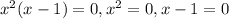 x^{2} (x-1)=0, x^{2} =0, x-1=0