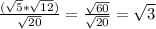 \frac{( \sqrt{5} * \sqrt{12} )}{ \sqrt{20} } = \frac{ \sqrt{60}}{ \sqrt{20} }= \sqrt{3}