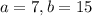 a=7 , b=15