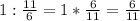 1: \frac{11}{6} =1* \frac{6}{11} =\frac{6}{11}