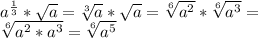 a ^{ \frac{1}{3} } * \sqrt{a} = \sqrt[3]{a} * \sqrt{a} = \sqrt[6]{a ^{2} } * \sqrt[6]{a ^{3} } =\\&#10; \sqrt[6]{a ^{2}*a ^{3} }= \sqrt[6]{a ^{5} }