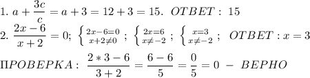 1.\ a+\dfrac{3c}{c}=a+3=12+3=15.\ \ OTBET:\ 15\\2.\ \dfrac{2x-6}{x+2}=0;\ \left \{ {{2x-6=0} \atop {x+2\neq 0}} \right. ;\ \left \{ {{2x=6} \atop {x\neq-2}} \right. ;\ \left \{ {{x=3} \atop {x\neq-2}} \right.;\ \ OTBET: x=3\\\\\Pi POBEPKA:\ \dfrac{2*3-6}{3+2}=\dfrac{6-6}{5}=\dfrac{0}{5}=0\ - \ BEPHO