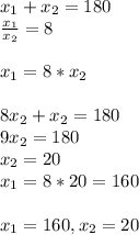 x_{1} + x_{2} =180 \\ \frac{ x_{1} }{ x_{2} } =8 \\ \\ x_{1} =8* x_{2} \\ \\ 8 x_{2} + x_{2} =180 \\ 9 x_{2} =180\\ x_{2} =20 \\ x_{1} =8*20=160 \\ \\ x_{1} =160, x_{2} =20