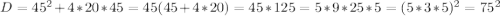 D = 45^{2} + 4*20*45=45(45+4*20) = 45*125 = 5*9*25*5 = (5*3*5)^{2} = 75^{2}