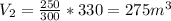 V_{2} = \frac{250}{300} * 330 = 275 m^{3}