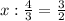 x: \frac{4}{3}= \frac{3}{2}