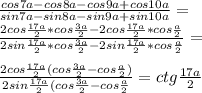 \frac{cos7a-cos8a-cos9a+cos10a}{sin7a-sin8a-sin9a+sin10a}=\\&#10;\frac{2cos\frac{17a}{2}*cos\frac{3a}{2}-2cos\frac{17a}{2}*cos\frac{a}{2}}{2sin\frac{17a}{2}*cos\frac{3a}{2}-2sin\frac{17a}{2}*cos\frac{a}{2}}=\\&#10;\\&#10;\frac{2cos\frac{17a}{2}(cos\frac{3a}{2}-cos\frac{a}{2})}{2sin\frac{17a}{2}(cos\frac{3a}{2}-cos\frac{a}{2}}=ctg\frac{17a}{2}