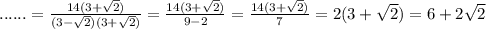 ......=\frac{14(3+\sqrt{2}) }{(3-\sqrt{2}) (3+\sqrt{2}) } =\frac{14(3+\sqrt{2}) }{9-2} =\frac{14(3+\sqrt{2}) }{7} =2(3+\sqrt{2}) =6+2\sqrt{2}