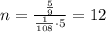 n= \frac{ \frac{5}{9} }{ \frac{1}{108}\cdot5} =12