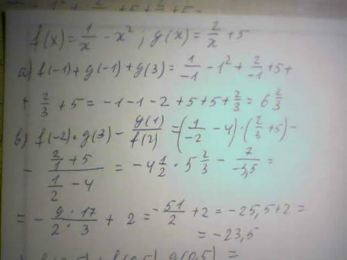 Даны функции f(x)=(1/x)-x^2, g(x)=(2/x)+5. найдите a)f(-1)+g(-1)+g(3), b)f(-2)*g(3)-g(1)/f(2) c)f(2.