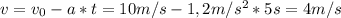 v = v_{0} - a*t = 10 m/s - 1,2 m/s^{2} * 5 s = 4 m/s