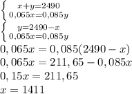 \left \{ {{x+y=2490} \atop {0,065x=0,085y}} \right. \\&#10; \left \{ {{y=2490-x} \atop {0,065x=0,085y}} \right. \\&#10;0,065x=0,085(2490-x)\\&#10;0,065x=211,65-0,085x\\&#10;0,15x=211,65\\&#10;x=1411