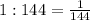 1:144= \frac{1}{144}