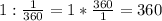 1: \frac{1}{360}=1* \frac{360}{1} =360