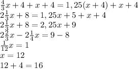 \frac{4}{3}x+4+x+4=1,25(x+4)+x+4\\&#10; 2\frac{1}{3}x+8=1,25x+5+x+4\\&#10; 2\frac{1}{3}x+8=2,25x+9\\&#10; 2\frac{2}{3}x-2 \frac{1}{4}x=9-8\\&#10; \frac{1}{12}x=1\\&#10;x=12\\&#10;12+4=16