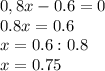 0,8x-0.6=0\\&#10;0.8x=0.6\\&#10;x=0.6:0.8\\&#10;x=0.75