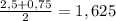 \frac{2,5+0,75}{2}=1,625