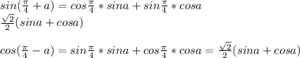 sin(\frac{\pi}{4}+a)=cos\frac{\pi}{4}*sina+sin\frac{\pi}{4}*cosa\\&#10;\frac{\sqrt{2}}{2}(sina+cosa)\\&#10;\\&#10;cos(\frac{\pi}{4}-a)=sin\frac{\pi}{4}*sina+cos\frac{\pi}{4}*cosa=\frac{\sqrt{2}}{2}(sina+cosa)