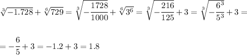 \sqrt[3]{-1.728}+ \sqrt[6]{729}=\sqrt[3]{-\cfrac{1728}{1000}}+\sqrt[6]{3^6}=\sqrt[3]{-\cfrac{216}{125}}+3=\sqrt[3]{-\cfrac{6^3}{5^3}}+3=\\\\\\=-\cfrac{6}{5}+3=-1.2+3=1.8