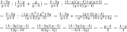 \frac{4-3y}{y+4} : (\frac{4-y}{y+4} + \frac{y}{y-4} )=\frac{4-3y}{y+4}: \frac{(4-y)(y-4)+y(y+4)}{(y+4)(y-4)}=\\\\=\frac{4-3y}{y+4}: \frac{-(y-4)^2+y^2+4y}{(y+4)(y-4)}=\frac{4-3y}{y+4}* \frac{(y+4)(y-4)}{-y^2+8y-16+y^2+4y}=\\\\= \frac{(4-3y)(y-4)}{12y-16}= \frac{(4-3y)(y-4)}{4(3y-4))}= \frac{(4-3y)(y-4)}{-4(4-3y)}=- \frac{y-4}{4}=\frac{4-y}{4}