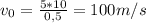 v_{0} = \frac{5*10}{0,5} = 100 m/s