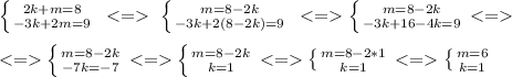 \left \{ {{2k+m=8} \atop {-3k+2m=9}} \right. \ <= \ \left \{ {{m=8-2k} \atop {-3k+2(8-2k)=9}} \right. \ <= \left \{ {{m=8-2k} \atop {-3k+16-4k=9}} \right. <=\\\ \\\&#10;<= \left \{ {{m=8-2k} \atop {-7k=-7}} \right.<= \left \{{{m=8-2k} \atop {k=1}} \right.<= \left \{ {{m=8-2*1} \atop {k=1}} \right.<= \left \{ {{m=6} \atop {k=1}} \right.