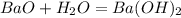 BaO+ H_{2}O=Ba(OH) _{2}