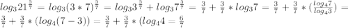 log_{3} 21^{ \frac{3}{7} } =log_{3}(3*7)^{ \frac{3}{7} }=log_{3}3^{ \frac{3}{7}}+log_{3}7^{ \frac{3}{7}}=\frac{3}{7} +\frac{3}{7} *log_{3}7=\frac{3}{7} +\frac{3}{7} *( \frac{log_{4}7}{log_{4}3} )= \frac{3}{7} +\frac{3}{7} *(log_{4}(7-3))=\frac{3}{7} +\frac{3}{7} *(log_{4}4= \frac{6}{7}