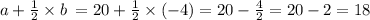 a + \frac{1}{2} \times b \: = 20 + \frac{1}{2} \times ( - 4) = 20 - \frac{4}{2} = 20 - 2 = 18