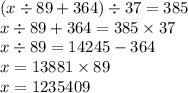 (x \div 89 + 364) \div 37 = 385 \\ x \div 89 + 364 = 385 \times 37 \\ x \div 89 = 14245 - 364 \\ x = 13881 \times 89 \\ x = 1235409